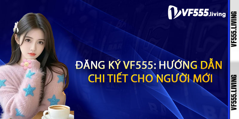 Đăng ký Vf555: Hướng dẫn chi tiết cho người mới