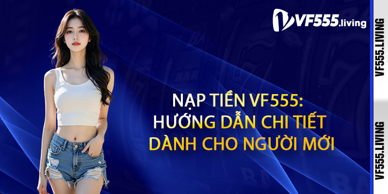 Nạp Tiền Vf555: Hướng Dẫn Chi Tiết Dành Cho Người Mới