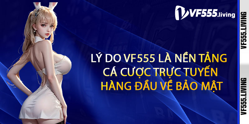 Lý Do Vf555 Là Nền Tảng Cá Cược Trực Tuyến Hàng Đầu Về Bảo Mật
