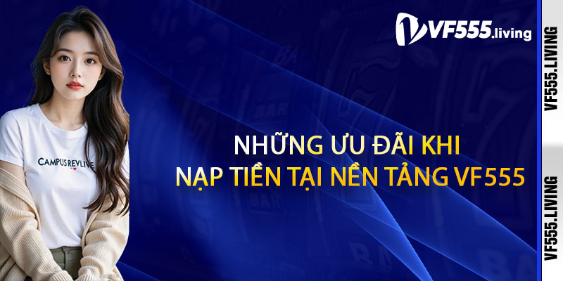 Những Ưu Đãi Khi Nạp Tiền Tại Nền Tảng Vf555