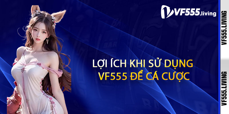 Lợi Ích Khi Sử Dụng Vf555 Để Cá Cược