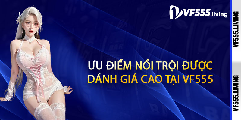 Ưu điểm nổi trội được đánh giá cao tại VF555